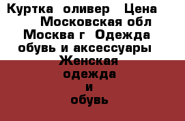 Куртка  оливер › Цена ­ 999 - Московская обл., Москва г. Одежда, обувь и аксессуары » Женская одежда и обувь   